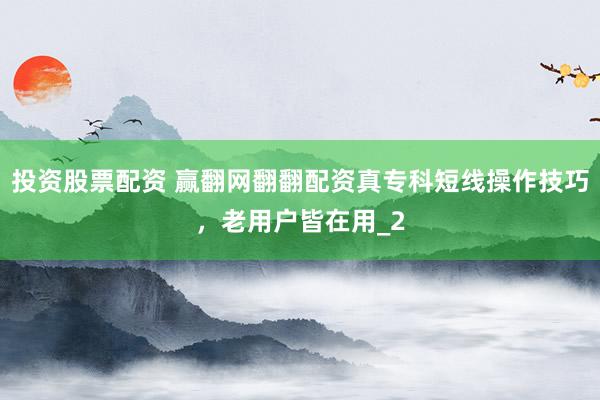 投资股票配资 赢翻网翻翻配资真专科短线操作技巧，老用户皆在用_2