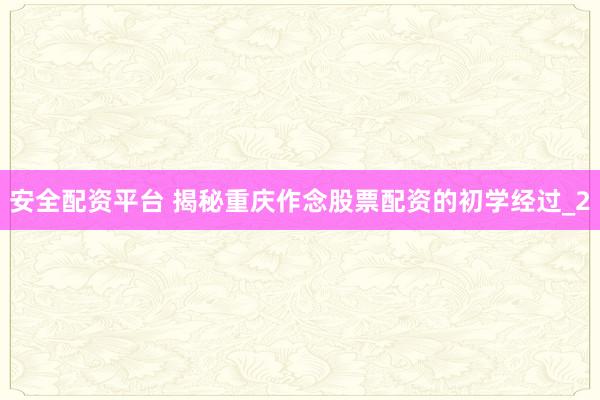 安全配资平台 揭秘重庆作念股票配资的初学经过_2
