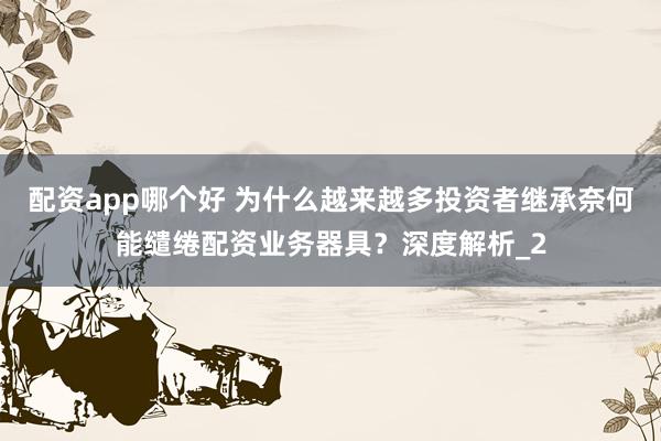 配资app哪个好 为什么越来越多投资者继承奈何能缱绻配资业务器具？深度解析_2