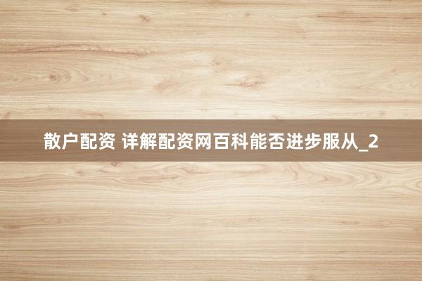 散户配资 详解配资网百科能否进步服从_2
