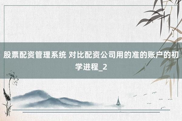股票配资管理系统 对比配资公司用的准的账户的初学进程_2