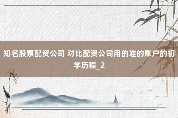 知名股票配资公司 对比配资公司用的准的账户的初学历程_2