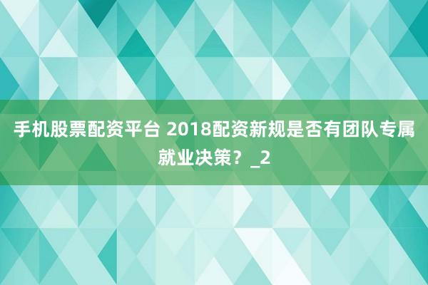 手机股票配资平台 2018配资新规是否有团队专属就业决策？_2