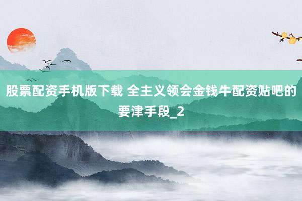 股票配资手机版下载 全主义领会金钱牛配资贴吧的要津手段_2