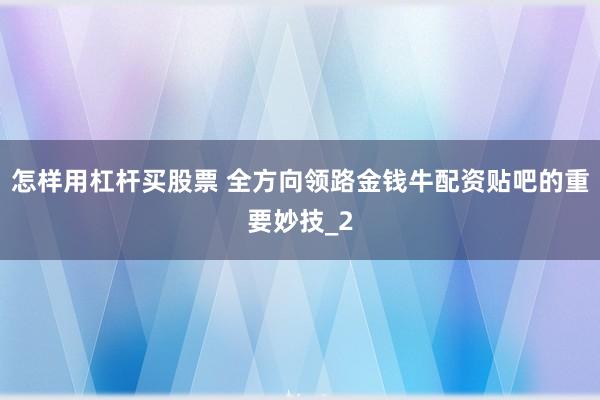 怎样用杠杆买股票 全方向领路金钱牛配资贴吧的重要妙技_2