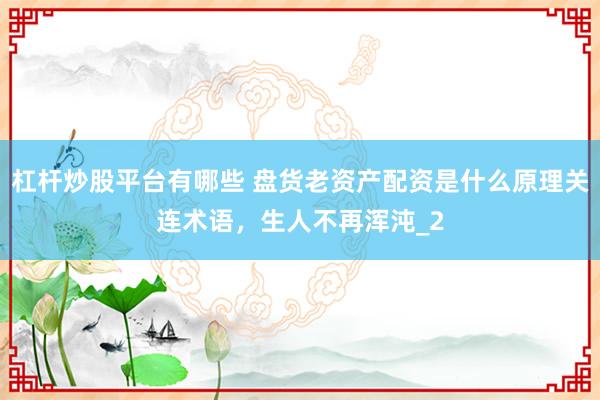 杠杆炒股平台有哪些 盘货老资产配资是什么原理关连术语，生人不再浑沌_2