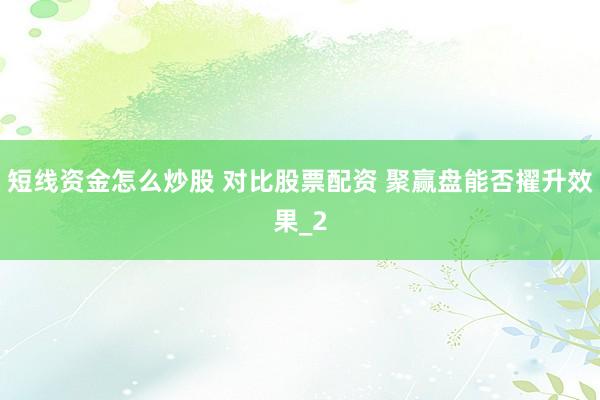 短线资金怎么炒股 对比股票配资 聚赢盘能否擢升效果_2