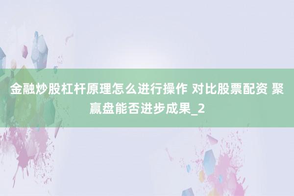 金融炒股杠杆原理怎么进行操作 对比股票配资 聚赢盘能否进步成果_2