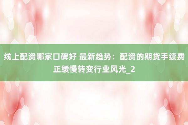 线上配资哪家口碑好 最新趋势：配资的期货手续费正缓慢转变行业风光_2