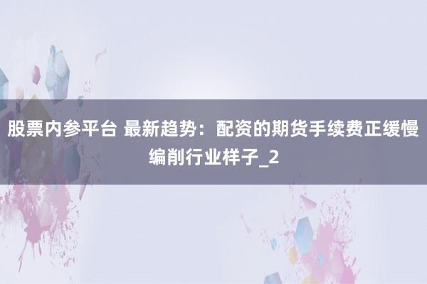股票内参平台 最新趋势：配资的期货手续费正缓慢编削行业样子_2