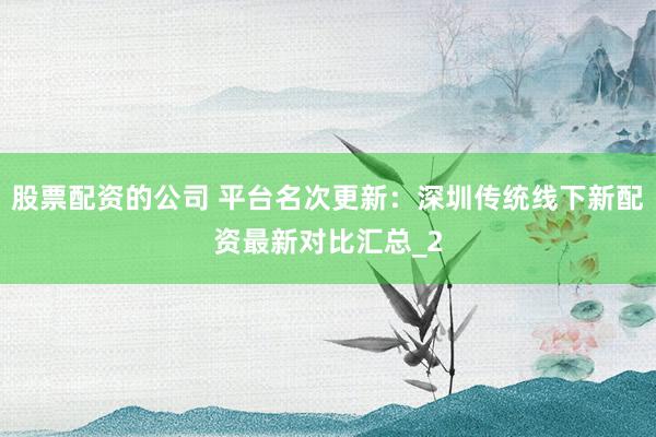 股票配资的公司 平台名次更新：深圳传统线下新配资最新对比汇总_2