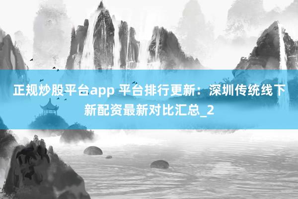 正规炒股平台app 平台排行更新：深圳传统线下新配资最新对比汇总_2