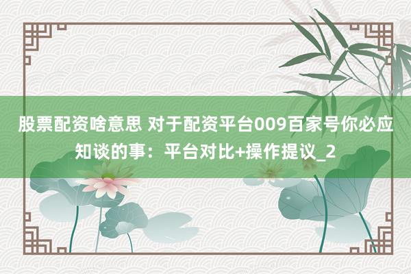 股票配资啥意思 对于配资平台009百家号你必应知谈的事：平台对比+操作提议_2