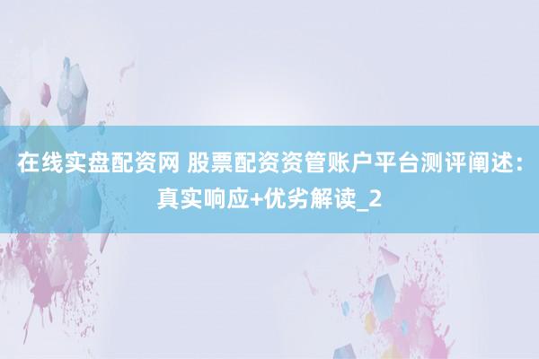 在线实盘配资网 股票配资资管账户平台测评阐述:真实响应+优劣解读_2