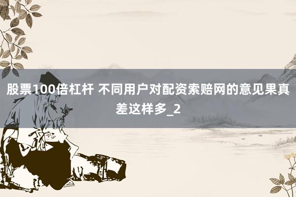 股票100倍杠杆 不同用户对配资索赔网的意见果真差这样多_2
