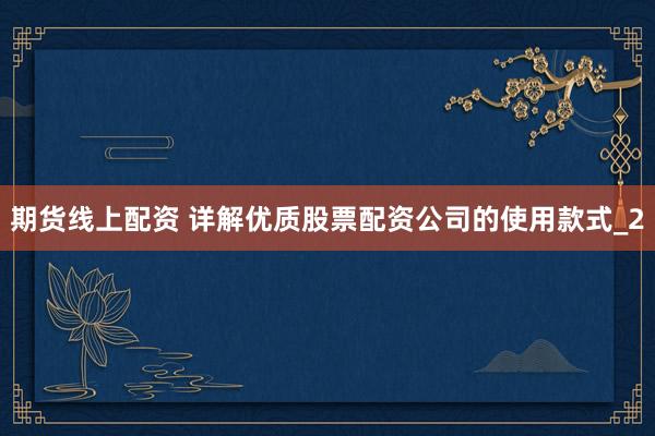 期货线上配资 详解优质股票配资公司的使用款式_2