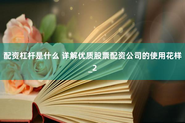 配资杠杆是什么 详解优质股票配资公司的使用花样_2