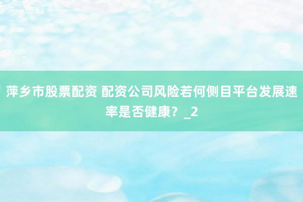 萍乡市股票配资 配资公司风险若何侧目平台发展速率是否健康？_2