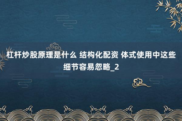杠杆炒股原理是什么 结构化配资 体式使用中这些细节容易忽略_2