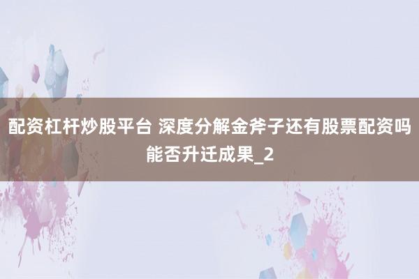 配资杠杆炒股平台 深度分解金斧子还有股票配资吗能否升迁成果_2