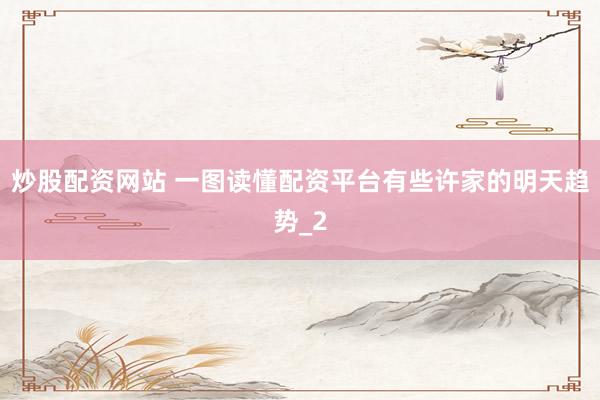 炒股配资网站 一图读懂配资平台有些许家的明天趋势_2