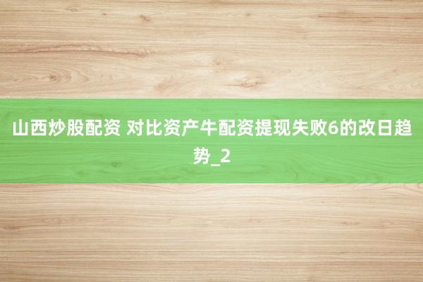 山西炒股配资 对比资产牛配资提现失败6的改日趋势_2
