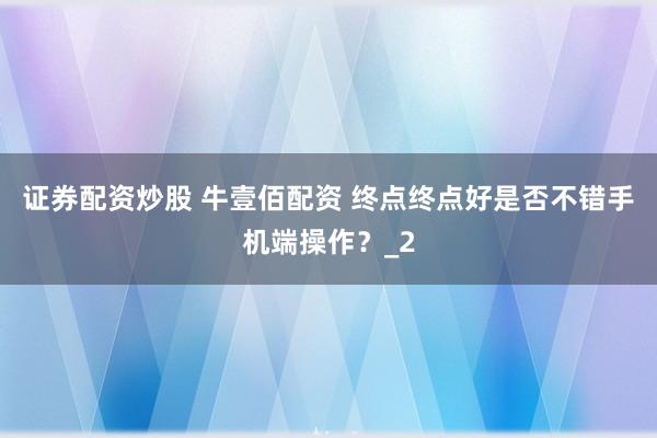 证券配资炒股 牛壹佰配资 终点终点好是否不错手机端操作？_2