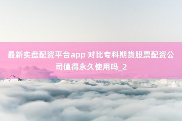 最新实盘配资平台app 对比专科期货股票配资公司值得永久使用吗_2