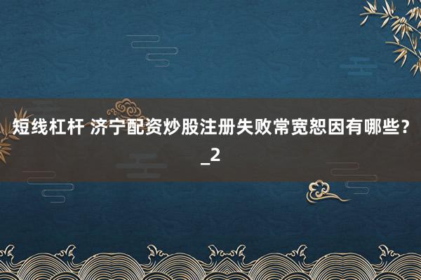短线杠杆 济宁配资炒股注册失败常宽恕因有哪些？_2