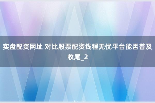实盘配资网址 对比股票配资钱程无忧平台能否普及收尾_2
