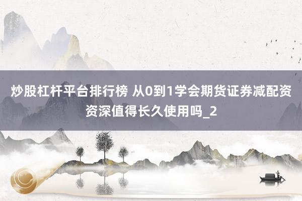 炒股杠杆平台排行榜 从0到1学会期货证券减配资资深值得长久使用吗_2