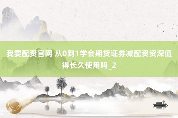 我要配资官网 从0到1学会期货证券减配资资深值得长久使用吗_2