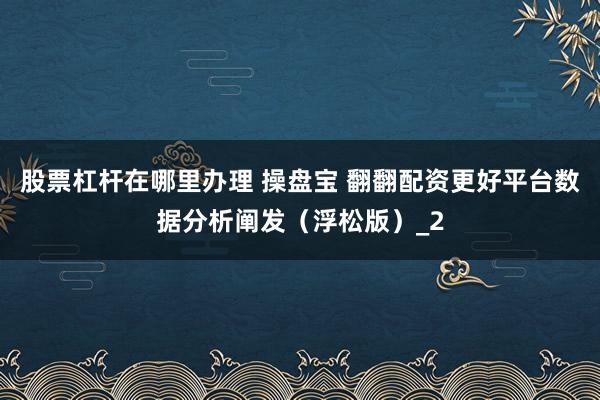 股票杠杆在哪里办理 操盘宝 翻翻配资更好平台数据分析阐发（浮松版）_2