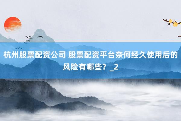 杭州股票配资公司 股票配资平台奈何经久使用后的风险有哪些？_2