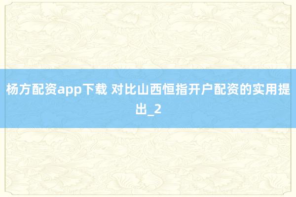 杨方配资app下载 对比山西恒指开户配资的实用提出_2