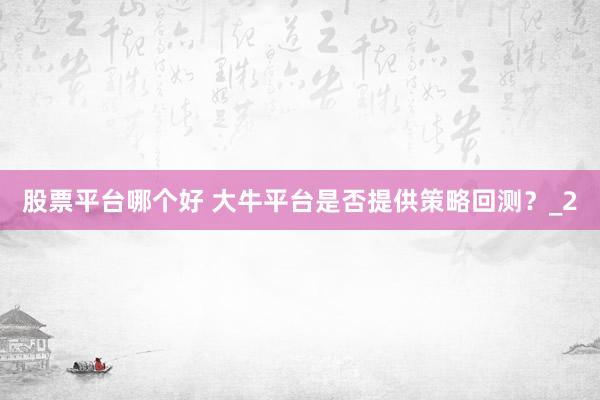 股票平台哪个好 大牛平台是否提供策略回测？_2