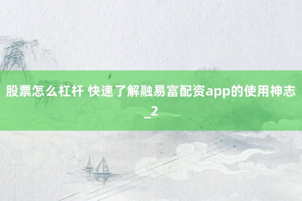 股票怎么杠杆 快速了解融易富配资app的使用神志_2
