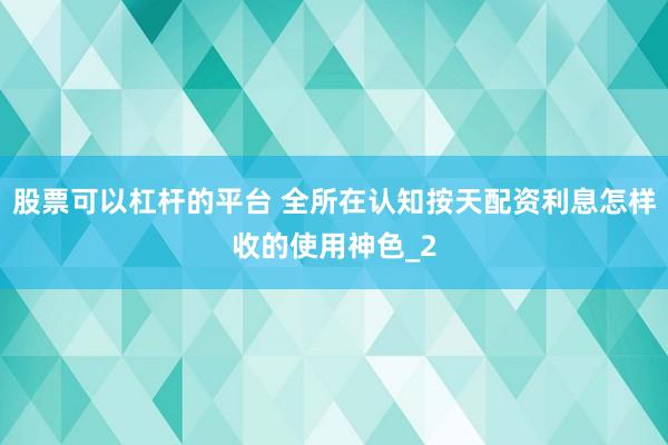 股票可以杠杆的平台 全所在认知按天配资利息怎样收的使用神色_2
