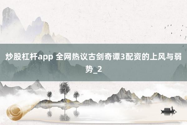 炒股杠杆app 全网热议古剑奇谭3配资的上风与弱势_2