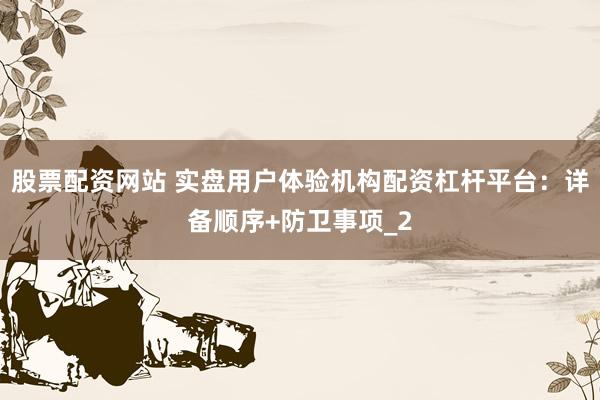股票配资网站 实盘用户体验机构配资杠杆平台：详备顺序+防卫事项_2