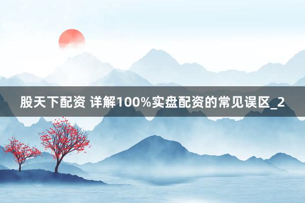 股天下配资 详解100%实盘配资的常见误区_2