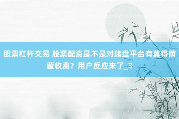股票杠杆交易 股票配资是不是对赌盘平台有莫得荫藏收费？用户反应来了_3