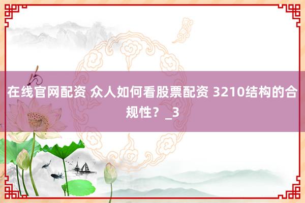 在线官网配资 众人如何看股票配资 3210结构的合规性？_3