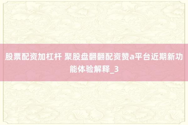 股票配资加杠杆 聚股盘翻翻配资赞a平台近期新功能体验解释_3