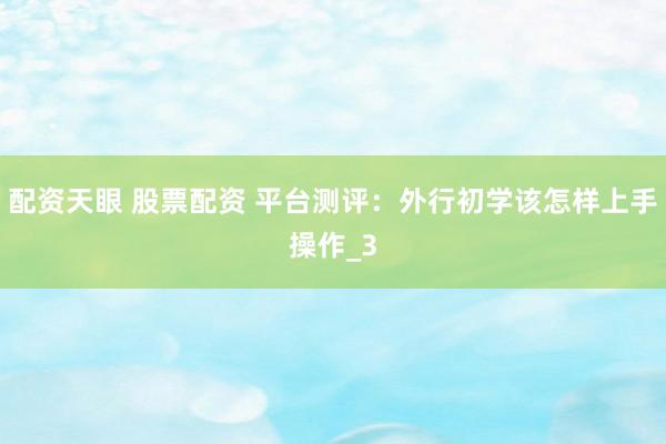配资天眼 股票配资 平台测评：外行初学该怎样上手操作_3