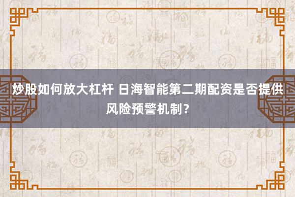 炒股如何放大杠杆 日海智能第二期配资是否提供风险预警机制？