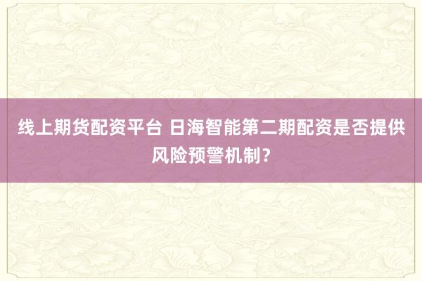 线上期货配资平台 日海智能第二期配资是否提供风险预警机制？