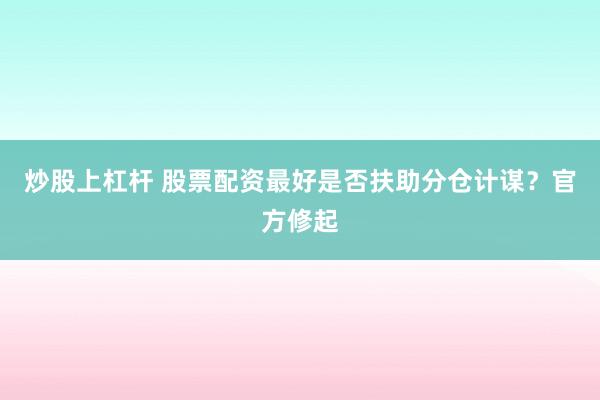炒股上杠杆 股票配资最好是否扶助分仓计谋？官方修起