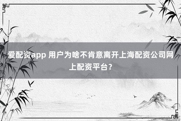 爱配资app 用户为啥不肯意离开上海配资公司网上配资平台？
