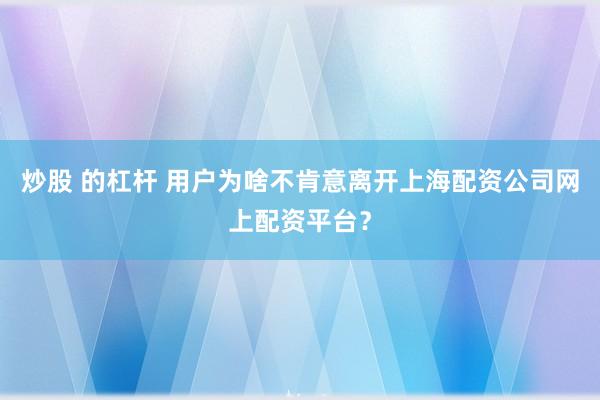 炒股 的杠杆 用户为啥不肯意离开上海配资公司网上配资平台？